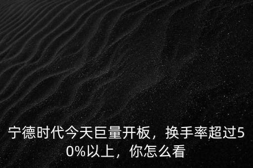 寧德時代今天巨量開板，換手率超過50%以上，你怎么看