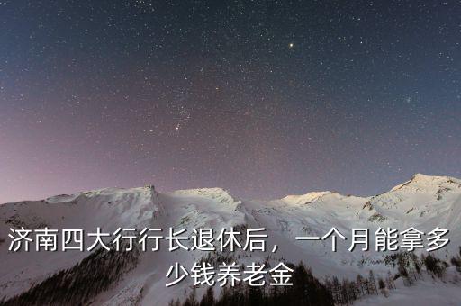 濟南四大行行長退休后，一個月能拿多少錢養(yǎng)老金