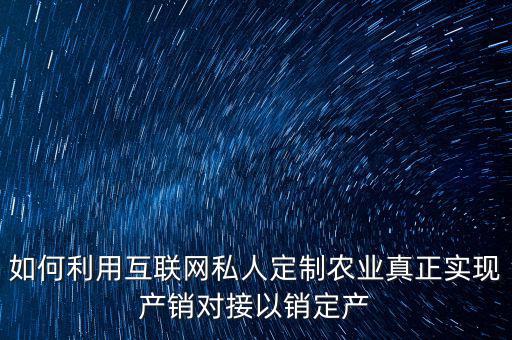 如何利用互聯(lián)網(wǎng)私人定制農(nóng)業(yè)真正實(shí)現(xiàn)產(chǎn)銷(xiāo)對(duì)接以銷(xiāo)定產(chǎn)