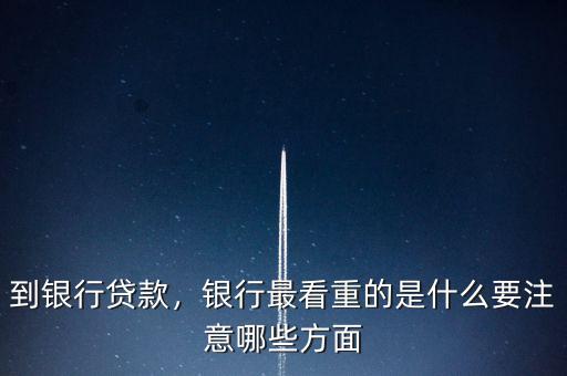 到銀行貸款，銀行最看重的是什么要注意哪些方面