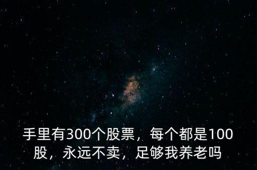 手里有300個(gè)股票，每個(gè)都是100股，永遠(yuǎn)不賣(mài)，足夠我養(yǎng)老嗎