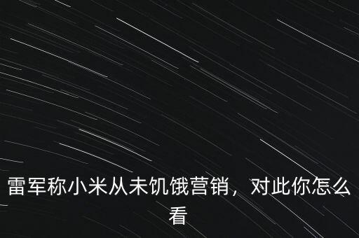 雷軍稱小米從未饑餓營銷，對此你怎么看