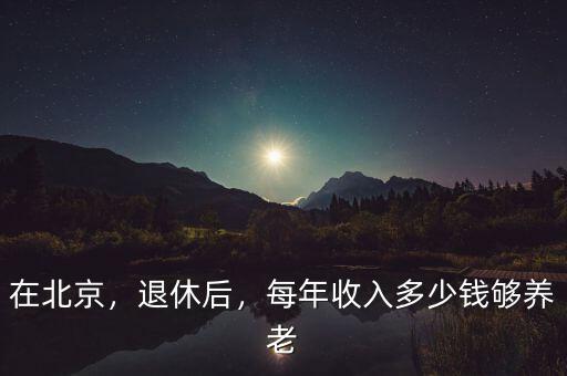 在北京，退休后，每年收入多少錢夠養(yǎng)老