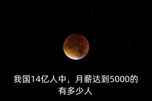 我國(guó)14億人中，月薪達(dá)到5000的有多少人
