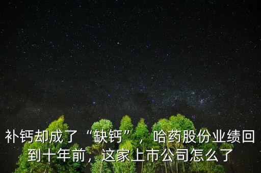 補(bǔ)鈣卻成了“缺鈣”，哈藥股份業(yè)績(jī)回到十年前，這家上市公司怎么了
