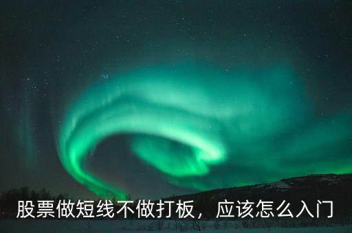 股票做短線不做打板，應(yīng)該怎么入門