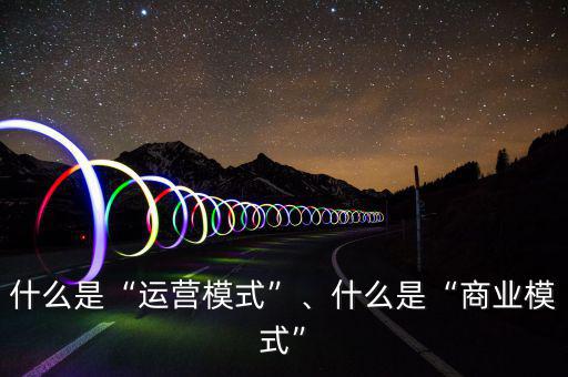 什么是“運(yùn)營模式”、什么是“商業(yè)模式”