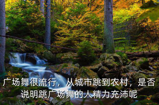 廣場舞很流行，從城市跳到農(nóng)村，是否說明跳廣場舞的人精力充沛呢