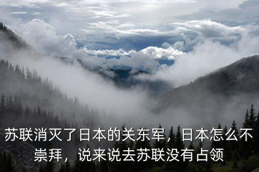 蘇聯(lián)消滅了日本的關(guān)東軍，日本怎么不崇拜，說來說去蘇聯(lián)沒有占領(lǐng)