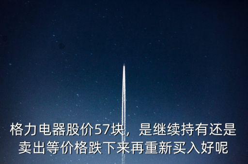 格力電器股價57塊，是繼續(xù)持有還是賣出等價格跌下來再重新買入好呢