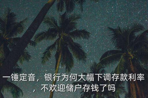 一錘定音，銀行為何大幅下調(diào)存款利率，不歡迎儲戶存錢了嗎