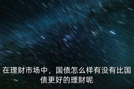 在理財市場中，國債怎么樣有沒有比國債更好的理財呢