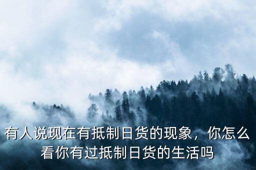 有人說現(xiàn)在有抵制日貨的現(xiàn)象，你怎么看你有過抵制日貨的生活嗎