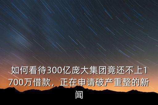 如何看待300億龐大集團竟還不上1700萬借款，正在申請破產(chǎn)重整的新聞