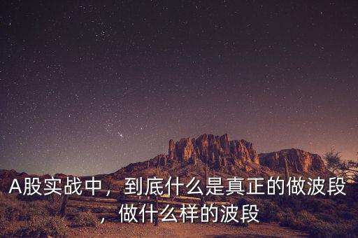 A股實戰(zhàn)中，到底什么是真正的做波段，做什么樣的波段