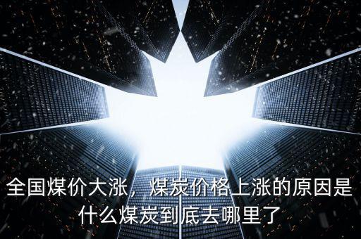 全國煤價大漲，煤炭價格上漲的原因是什么煤炭到底去哪里了