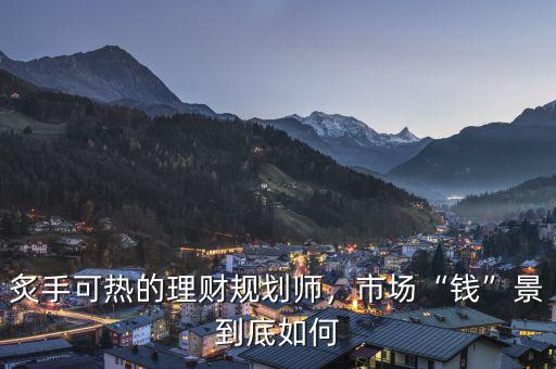 炙手可熱的理財(cái)規(guī)劃師，市場(chǎng)“錢”景到底如何