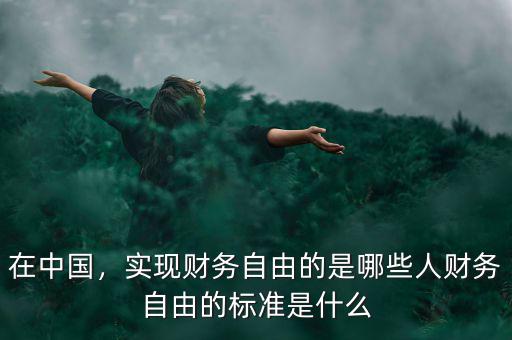 在中國(guó)，實(shí)現(xiàn)財(cái)務(wù)自由的是哪些人財(cái)務(wù)自由的標(biāo)準(zhǔn)是什么