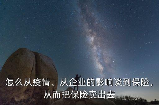 怎么從疫情、從企業(yè)的影響談到保險，從而把保險賣出去