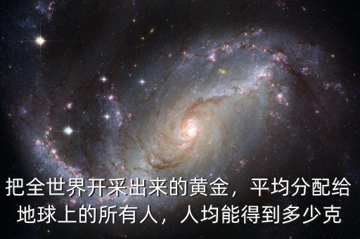 把全世界開采出來的黃金，平均分配給地球上的所有人，人均能得到多少克