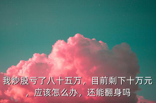 我炒股虧了八十五萬，目前剩下十萬元，應(yīng)該怎么辦，還能翻身嗎