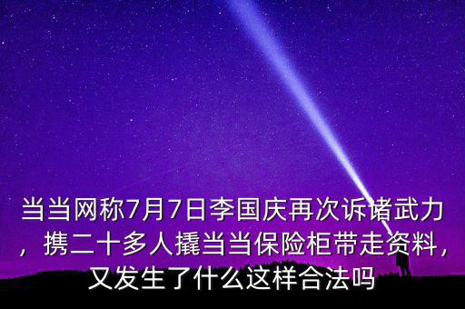 當(dāng)當(dāng)網(wǎng)稱7月7日李國慶再次訴諸武力，攜二十多人撬當(dāng)當(dāng)保險(xiǎn)柜帶走資料，又發(fā)生了什么這樣合法嗎