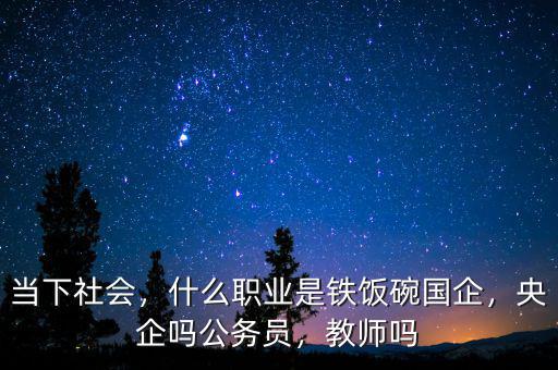 當(dāng)下社會(huì)，什么職業(yè)是鐵飯碗國(guó)企，央企嗎公務(wù)員，教師嗎