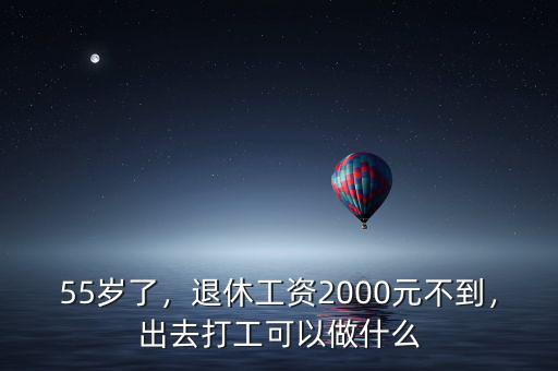 55歲了，退休工資2000元不到，出去打工可以做什么