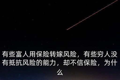 有些富人用保險(xiǎn)轉(zhuǎn)嫁風(fēng)險(xiǎn)，有些窮人沒(méi)有抵抗風(fēng)險(xiǎn)的能力，卻不信保險(xiǎn)，為什么