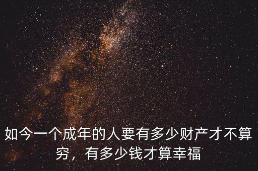 如今一個成年的人要有多少財產(chǎn)才不算窮，有多少錢才算幸福