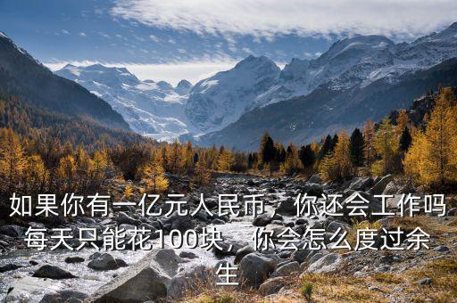 如果你有一億元人民幣，你還會工作嗎每天只能花100塊，你會怎么度過余生