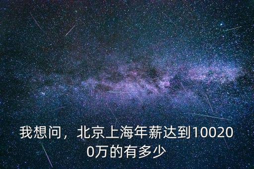 我想問(wèn)，北京上海年薪達(dá)到100200萬(wàn)的有多少