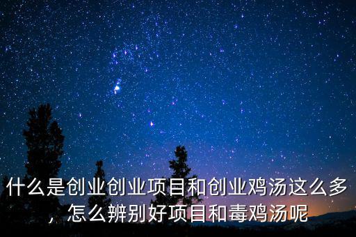 什么是創(chuàng)業(yè)創(chuàng)業(yè)項目和創(chuàng)業(yè)雞湯這么多，怎么辨別好項目和毒雞湯呢