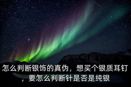 怎么判斷銀飾的真?zhèn)?，想買個(gè)銀質(zhì)耳釘，要怎么判斷針是否是純銀