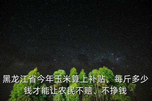黑龍江省今年玉米算上補(bǔ)貼，每斤多少錢才能讓農(nóng)民不賠、不掙錢