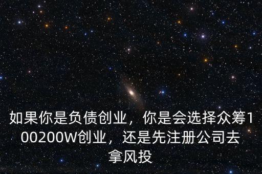 如果你是負債創(chuàng)業(yè)，你是會選擇眾籌100200W創(chuàng)業(yè)，還是先注冊公司去拿風投