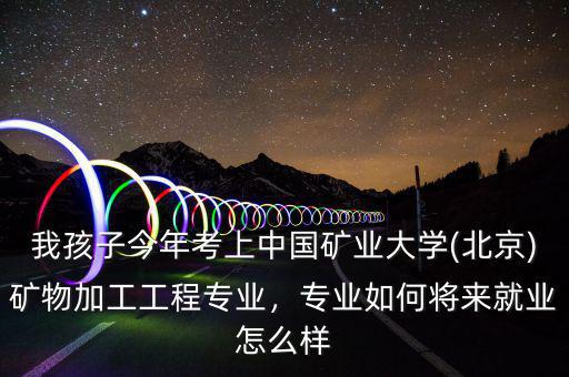 我孩子今年考上中國礦業(yè)大學(xué)(北京)礦物加工工程專業(yè)，專業(yè)如何將來就業(yè)怎么樣