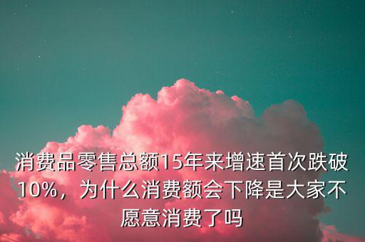 消費(fèi)品零售總額15年來(lái)增速首次跌破10%，為什么消費(fèi)額會(huì)下降是大家不愿意消費(fèi)了嗎