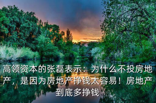 高領(lǐng)資本的張磊表示：為什么不投房地產(chǎn)，是因為房地產(chǎn)掙錢太容易！房地產(chǎn)到底多掙錢