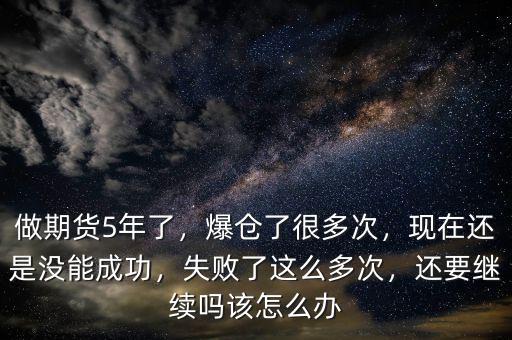 做期貨5年了，爆倉了很多次，現(xiàn)在還是沒能成功，失敗了這么多次，還要繼續(xù)嗎該怎么辦