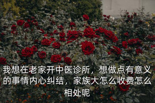 我想在老家開中醫(yī)診所，想做點(diǎn)有意義的事情內(nèi)心糾結(jié)，家族大怎么收費(fèi)怎么相處呢