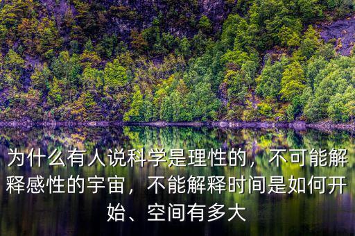 為什么有人說科學是理性的，不可能解釋感性的宇宙，不能解釋時間是如何開始、空間有多大