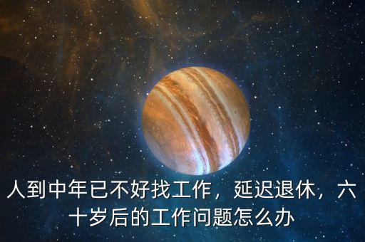 人到中年已不好找工作，延遲退休，六十歲后的工作問題怎么辦