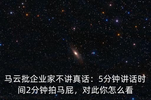 馬云批企業(yè)家不講真話：5分鐘講話時間2分鐘拍馬屁，對此你怎么看
