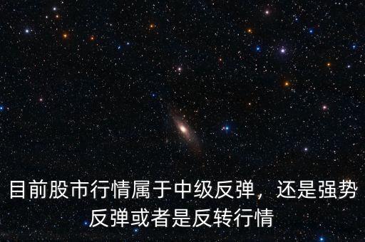 目前股市行情屬于中級反彈，還是強勢反彈或者是反轉(zhuǎn)行情