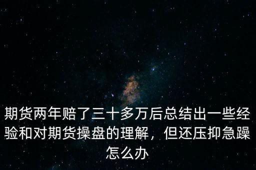 期貨兩年賠了三十多萬后總結(jié)出一些經(jīng)驗(yàn)和對(duì)期貨操盤的理解，但還壓抑急躁怎么辦