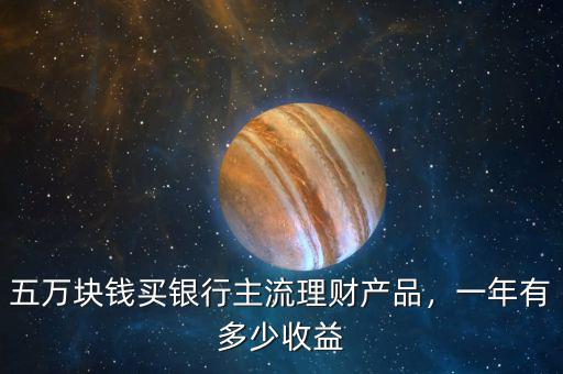 五萬(wàn)塊錢(qián)買(mǎi)銀行主流理財(cái)產(chǎn)品，一年有多少收益