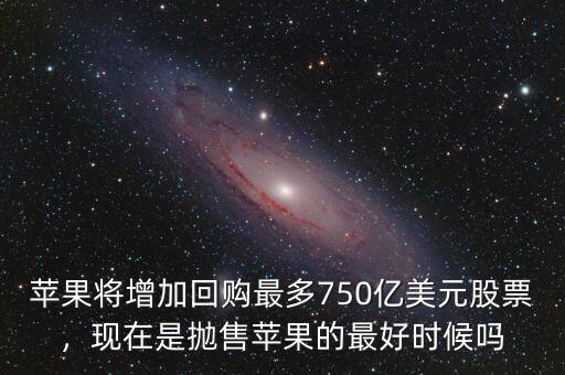 蘋果將增加回購最多750億美元股票，現(xiàn)在是拋售蘋果的最好時候嗎