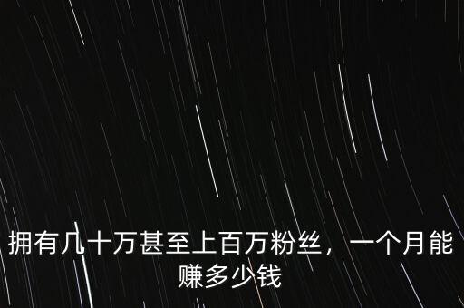 擁有幾十萬甚至上百萬粉絲，一個月能賺多少錢