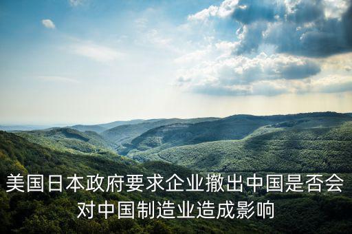 美國日本政府要求企業(yè)撤出中國是否會(huì)對中國制造業(yè)造成影響